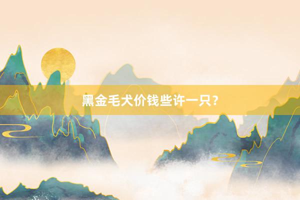   黑金毛犬价钱些许一只？